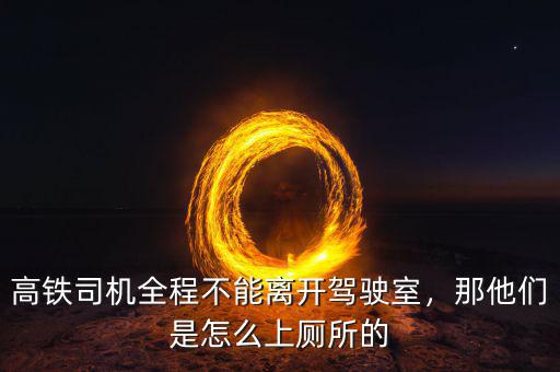 高鐵司機全程不能離開駕駛室，那他們是怎么上廁所的