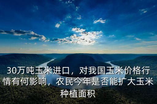 30萬(wàn)噸玉米進(jìn)口，對(duì)我國(guó)玉米價(jià)格行情有何影響，農(nóng)民今年是否能擴(kuò)大玉米種植面積