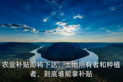 農(nóng)業(yè)補貼即將下達，土地所有者和種植者，到底誰能拿補貼