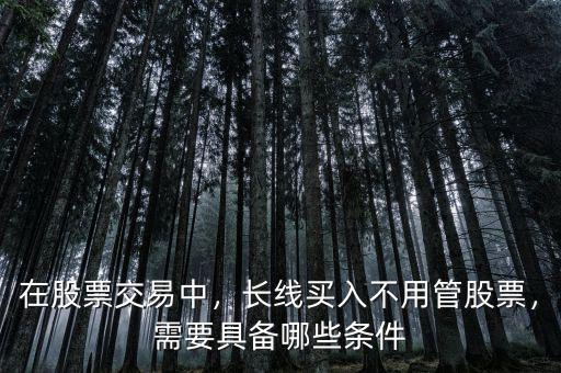 在股票交易中，長線買入不用管股票，需要具備哪些條件