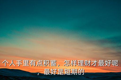 個(gè)人手里有點(diǎn)積蓄，怎樣理財(cái)才最好呢，最好是短期的