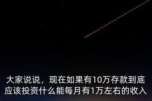 大家說說，現(xiàn)在如果有10萬存款到底應(yīng)該投資什么能每月有1萬左右的收入