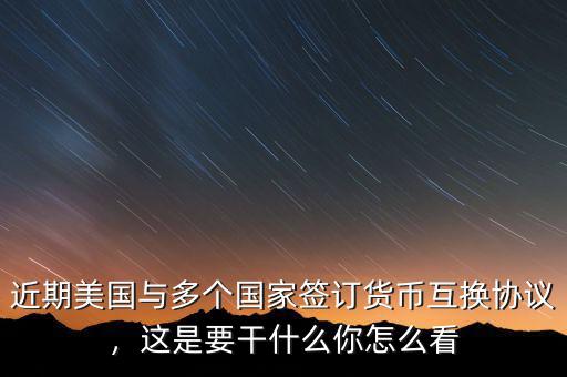 近期美國與多個(gè)國家簽訂貨幣互換協(xié)議，這是要干什么你怎么看