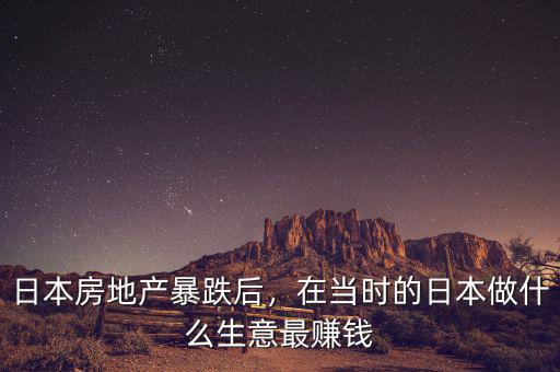 日本房地產(chǎn)暴跌后，在當(dāng)時的日本做什么生意最賺錢