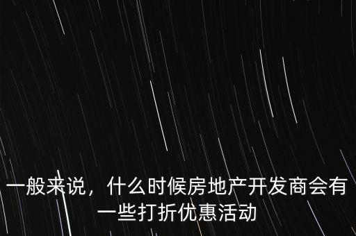 一般來說，什么時(shí)候房地產(chǎn)開發(fā)商會(huì)有一些打折優(yōu)惠活動(dòng)
