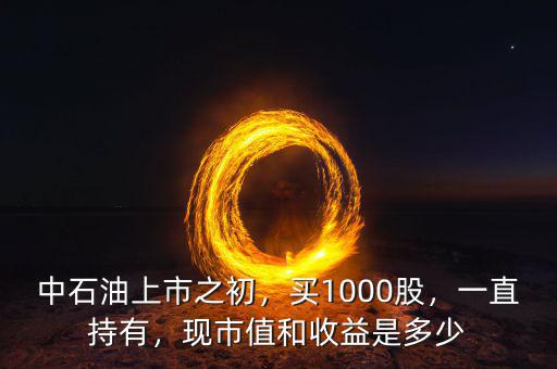 中石油上市之初，買1000股，一直持有，現(xiàn)市值和收益是多少