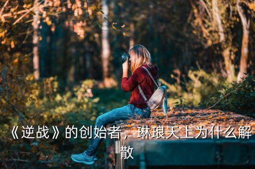 《逆戰(zhàn)》的創(chuàng)始者，琳瑯天上為什么解散