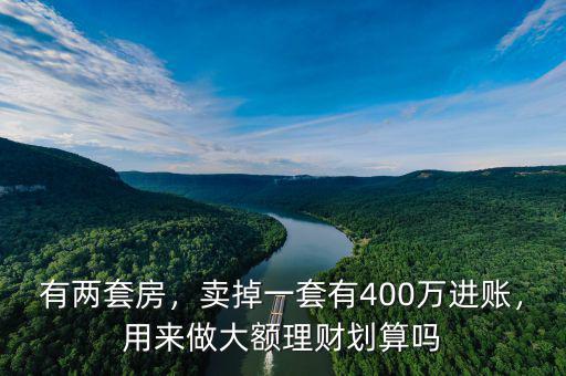 有兩套房，賣掉一套有400萬(wàn)進(jìn)賬，用來(lái)做大額理財(cái)劃算嗎
