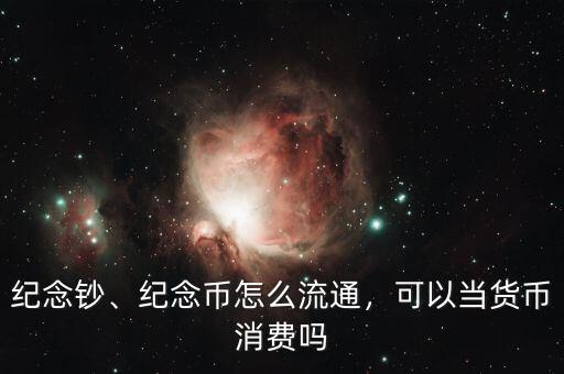 紀(jì)念鈔、紀(jì)念幣怎么流通，可以當(dāng)貨幣消費(fèi)嗎