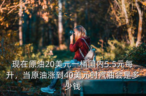 現(xiàn)在原油20美元一桶國內(nèi)5.5元每升，當(dāng)原油漲到40美元時汽油會是多少錢