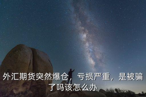 外匯期貨突然爆倉(cāng)，虧損嚴(yán)重，是被騙了嗎該怎么辦