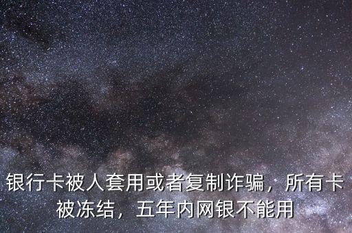 銀行卡被人套用或者復制詐騙，所有卡被凍結(jié)，五年內(nèi)網(wǎng)銀不能用