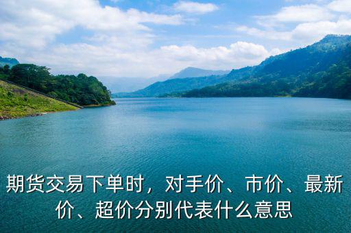 期貨交易下單時，對手價、市價、最新價、超價分別代表什么意思