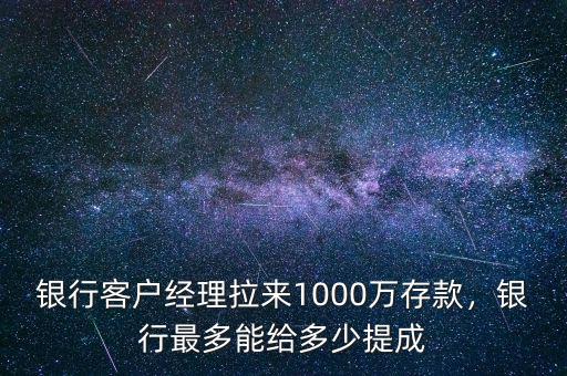 銀行客戶經(jīng)理拉來1000萬存款，銀行最多能給多少提成
