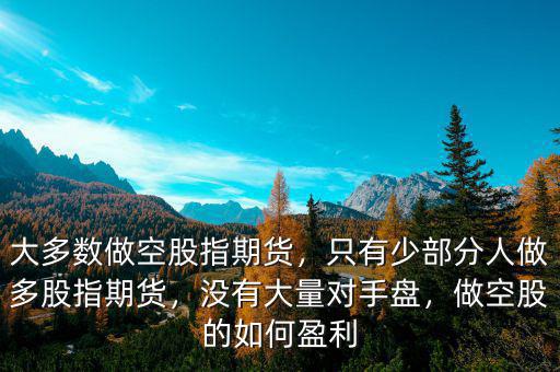 大多數(shù)做空股指期貨，只有少部分人做多股指期貨，沒有大量對手盤，做空股的如何盈利