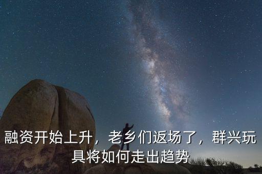融資開始上升，老鄉(xiāng)們返場了，群興玩具將如何走出趨勢