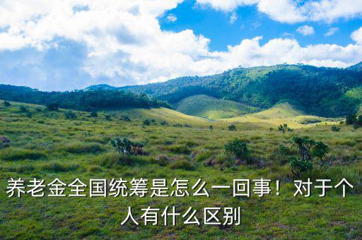 養(yǎng)老金全國(guó)統(tǒng)籌是怎么一回事！對(duì)于個(gè)人有什么區(qū)別