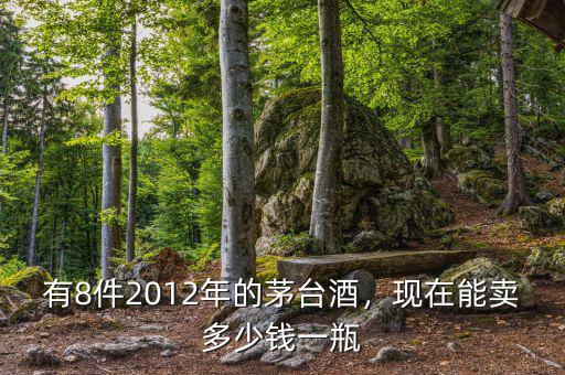 有8件2012年的茅臺酒，現(xiàn)在能賣多少錢一瓶
