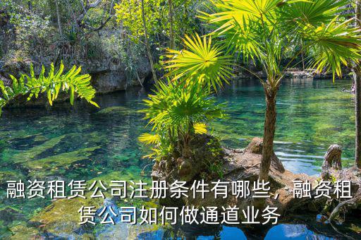 融資租賃公司注冊條件有哪些，融資租賃公司如何做通道業(yè)務(wù)