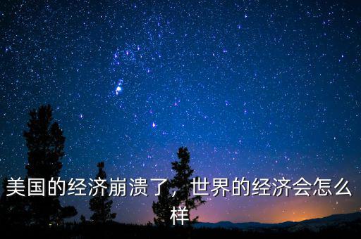 美國的經(jīng)濟(jì)崩潰了，世界的經(jīng)濟(jì)會怎么樣