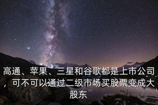 高通、蘋(píng)果、三星和谷歌都是上市公司，可不可以通過(guò)二級(jí)市場(chǎng)買(mǎi)股票變成大股東