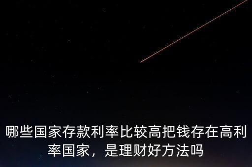 哪些國家存款利率比較高把錢存在高利率國家，是理財(cái)好方法嗎