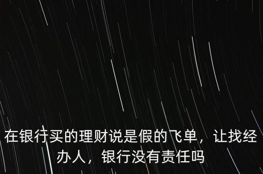 在銀行買的理財(cái)說是假的飛單，讓找經(jīng)辦人，銀行沒有責(zé)任嗎