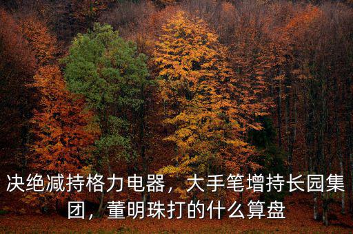 決絕減持格力電器，大手筆增持長園集團，董明珠打的什么算盤