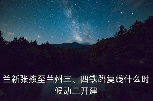 蘭新張掖至蘭州三、四鐵路復(fù)線什么時(shí)候動(dòng)工開建