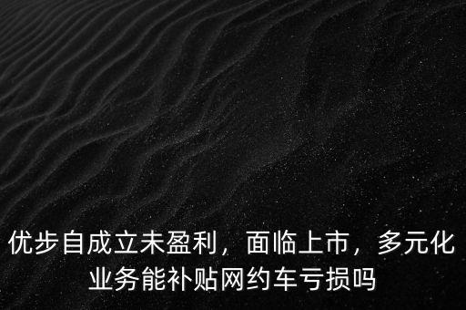 優(yōu)步自成立未盈利，面臨上市，多元化業(yè)務(wù)能補(bǔ)貼網(wǎng)約車虧損嗎