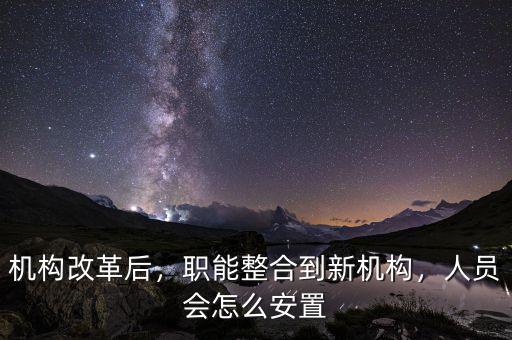 機(jī)構(gòu)改革后，職能整合到新機(jī)構(gòu)，人員會怎么安置