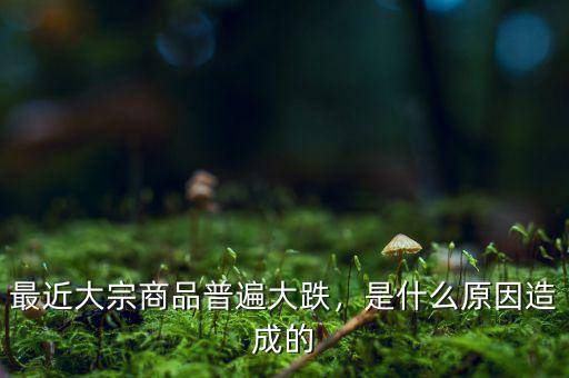 最近大宗商品普遍大跌，是什么原因造成的