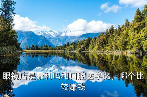 眼鏡店是暴利嗎和口腔醫(yī)學比，哪個比較賺錢