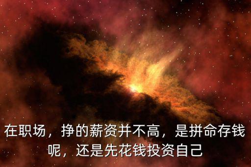 在職場，掙的薪資并不高，是拼命存錢呢，還是先花錢投資自己
