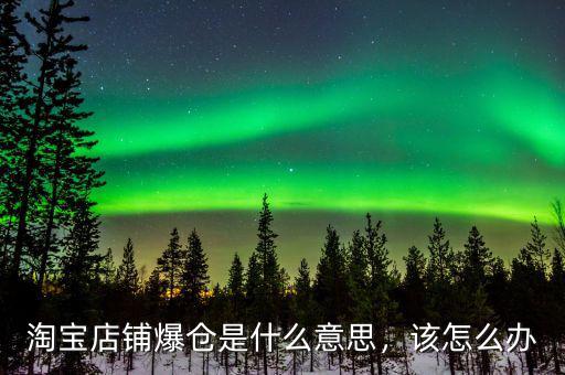 淘寶店鋪爆倉(cāng)是什么意思，該怎么辦