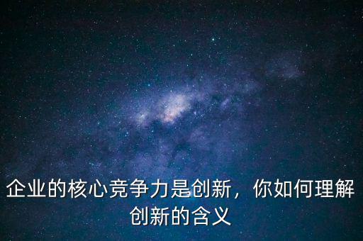 企業(yè)的核心競爭力是創(chuàng)新，你如何理解創(chuàng)新的含義