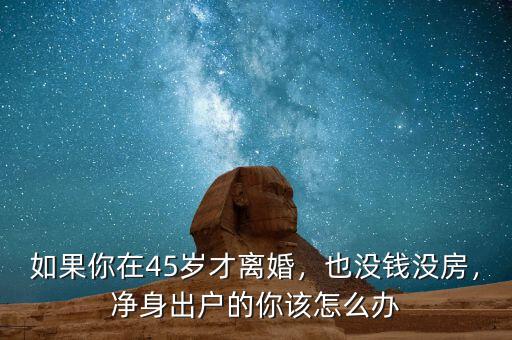 如果你在45歲才離婚，也沒(méi)錢(qián)沒(méi)房，凈身出戶的你該怎么辦