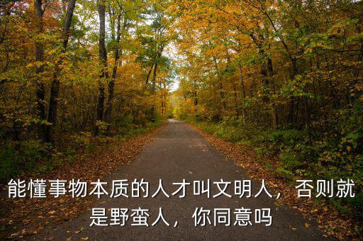 能懂事物本質(zhì)的人才叫文明人，否則就是野蠻人，你同意嗎