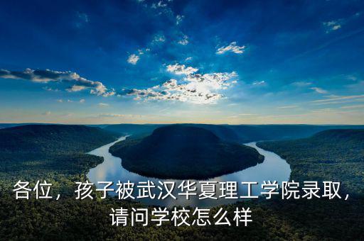 各位，孩子被武漢華夏理工學(xué)院錄取，請(qǐng)問學(xué)校怎么樣
