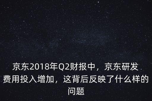 京東2018年Q2財(cái)報(bào)中，京東研發(fā)費(fèi)用投入增加，這背后反映了什么樣的問(wèn)題