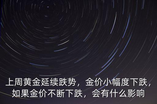 上周黃金延續(xù)跌勢，金價小幅度下跌，如果金價不斷下跌，會有什么影響