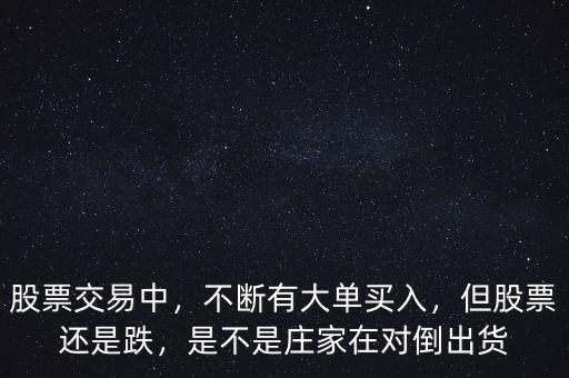 股票交易中，不斷有大單買入，但股票還是跌，是不是莊家在對倒出貨