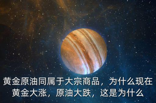 黃金原油同屬于大宗商品，為什么現(xiàn)在黃金大漲，原油大跌，這是為什么