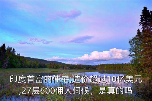 印度首富的住宅,造價(jià)超過(guò)10億美元,27層600傭人伺候，是真的嗎