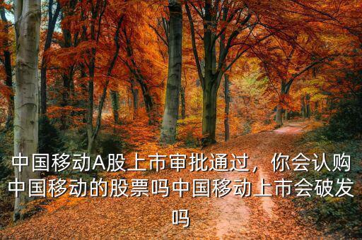 中國移動(dòng)A股上市審批通過，你會(huì)認(rèn)購中國移動(dòng)的股票嗎中國移動(dòng)上市會(huì)破發(fā)嗎