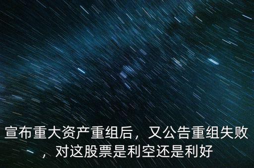 宣布重大資產(chǎn)重組后，又公告重組失敗，對這股票是利空還是利好