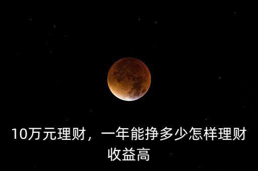 10萬(wàn)元理財(cái)，一年能掙多少怎樣理財(cái)收益高