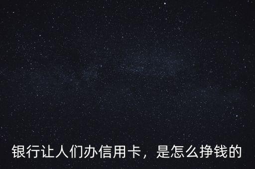 銀行讓人們辦信用卡，是怎么掙錢(qián)的