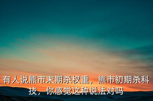 有人說(shuō)熊市末期殺權(quán)重，熊市初期殺科技，你感覺(jué)這種說(shuō)法對(duì)嗎