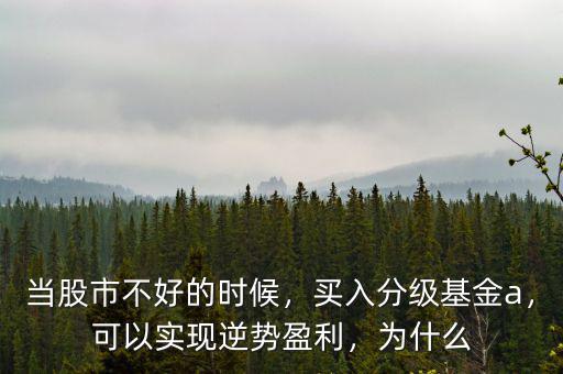 當(dāng)股市不好的時候，買入分級基金a，可以實(shí)現(xiàn)逆勢盈利，為什么